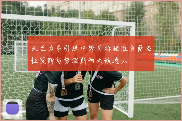 米兰力争引进中锋目标瞄准贡萨洛拉莫斯与努涅斯两大候选人