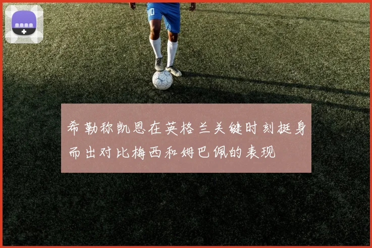 希勒称凯恩在英格兰关键时刻挺身而出对比梅西和姆巴佩的表现