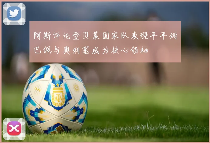 阿斯评论登贝莱国家队表现平平姆巴佩与奥利塞成为核心领袖