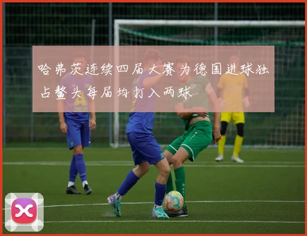 哈弗茨连续四届大赛为德国进球独占鳌头每届均打入两球
