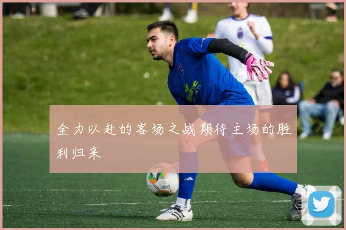 全力以赴的客场之战期待主场的胜利归来