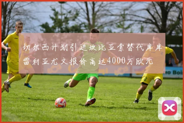 切尔西计划引进坎比亚索替代库库雷利亚尤文报价高达4000万欧元
