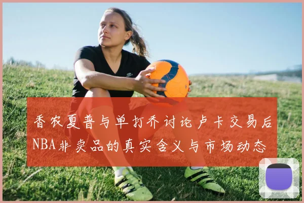 香农夏普与单打乔讨论卢卡交易后NBA非卖品的真实含义与市场动态