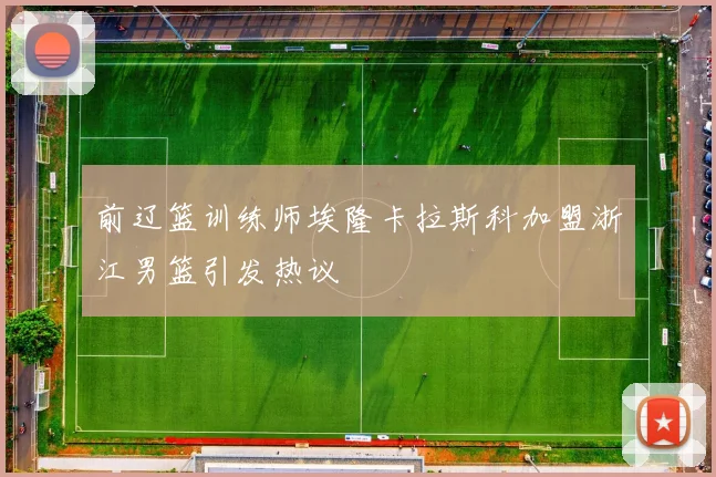 前辽篮训练师埃隆卡拉斯科加盟浙江男篮引发热议