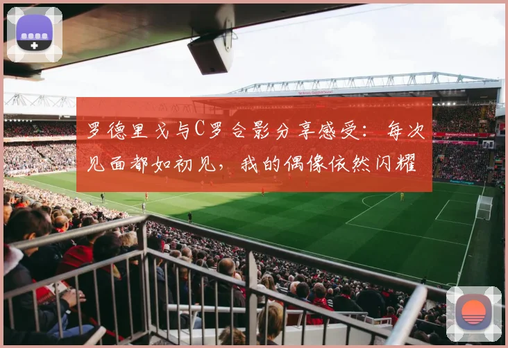 罗德里戈与C罗合影分享感受：每次见面都如初见，我的偶像依然闪耀