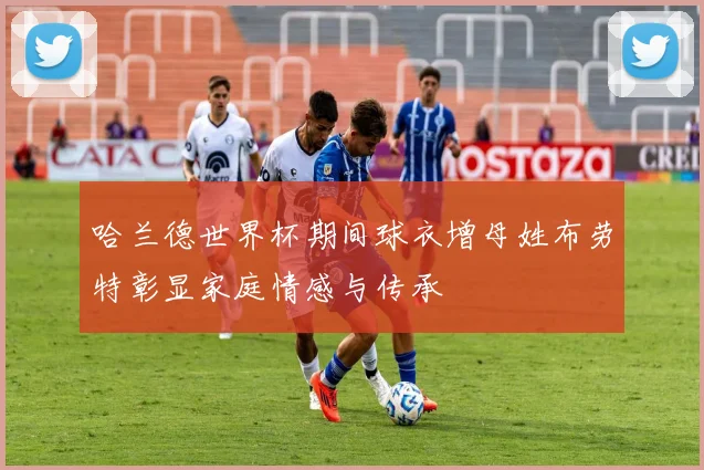 哈兰德世界杯期间球衣增母姓布劳特彰显家庭情感与传承