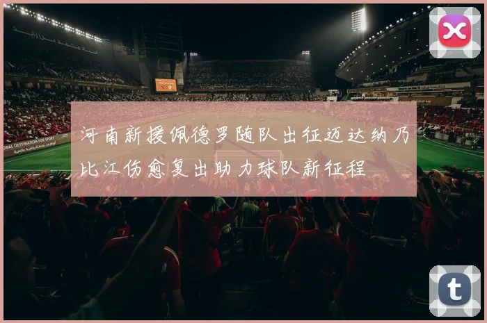 河南新援佩德罗随队出征迈达纳乃比江伤愈复出助力球队新征程