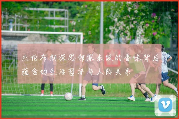 杰伦布朗深思邻家米饭的香味背后蕴含的生活哲学与人际关系