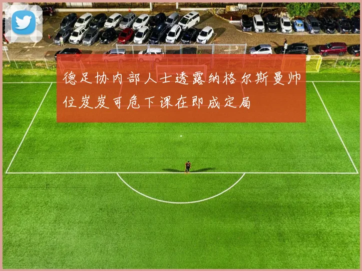德足协内部人士透露纳格尔斯曼帅位岌岌可危下课在即成定局