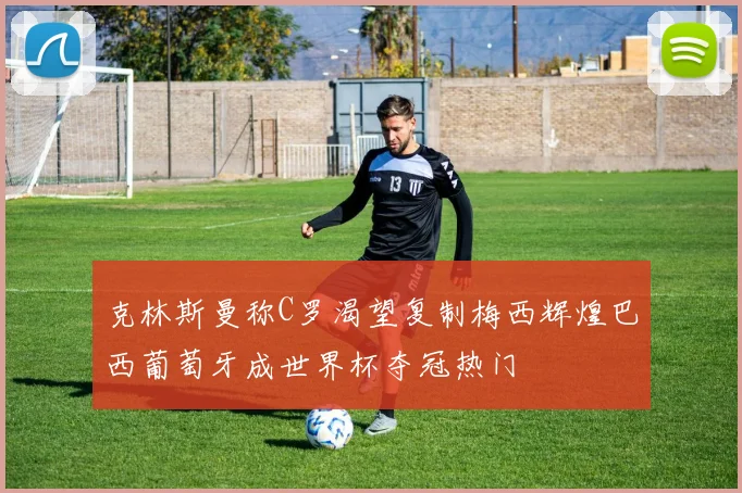 克林斯曼称C罗渴望复制梅西辉煌巴西葡萄牙成世界杯夺冠热门